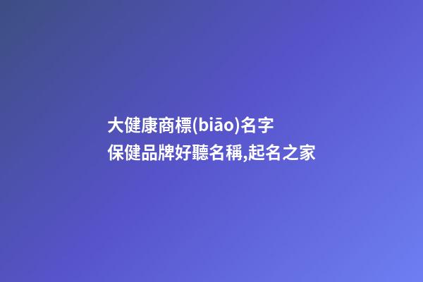 大健康商標(biāo)名字 保健品牌好聽名稱,起名之家-第1張-商標(biāo)起名-玄機(jī)派